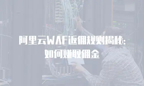 阿里云WAF返佣规则揭秘：如何赚取佣金