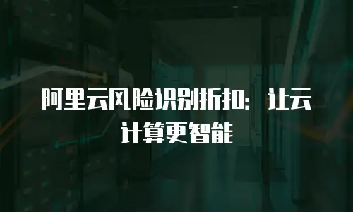 阿里云风险识别折扣：让云计算更智能