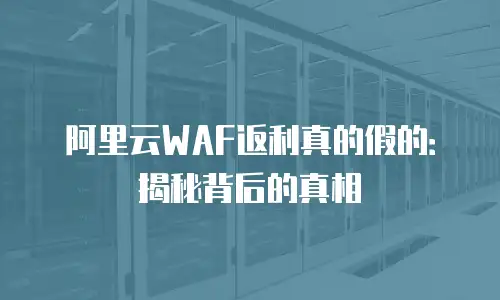 阿里云WAF返利真的假的：揭秘背后的真相