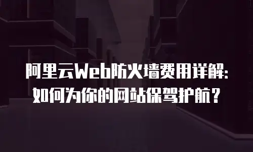 阿里云Web防火墙费用详解：如何为你的网站保驾护航？