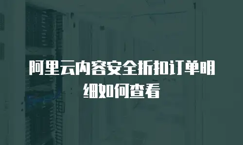 阿里云内容安全折扣订单明细如何查看