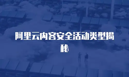 阿里云内容安全活动类型揭秘