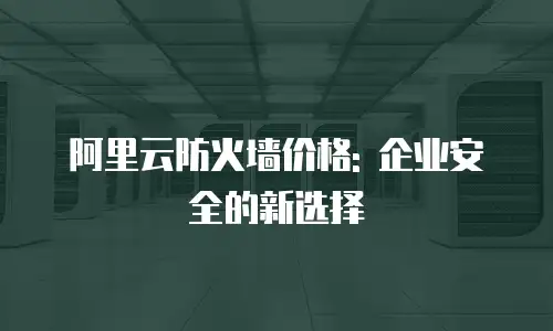 阿里云防火墙价格: 企业安全的新选择