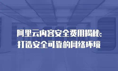 阿里云内容安全费用揭秘：打造安全可靠的网络环境