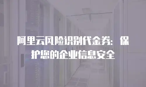 阿里云风险识别代金券：保护您的企业信息安全