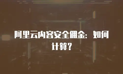 阿里云内容安全佣金：如何计算？