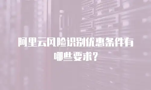 阿里云风险识别优惠条件有哪些要求？