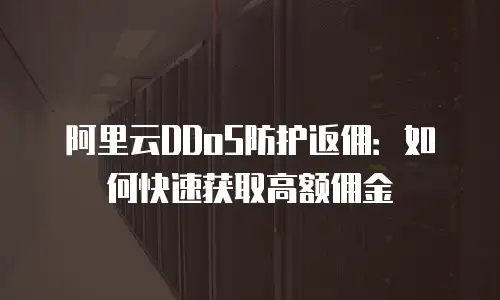阿里云DDoS防护返佣：如何快速获取高额佣金
