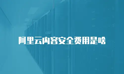 阿里云内容安全费用是啥