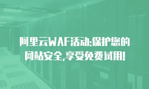 阿里云WAF活动:保护您的网站安全,享受免费试用!