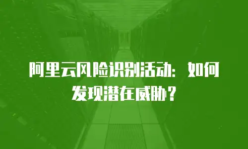 阿里云风险识别活动：如何发现潜在威胁？