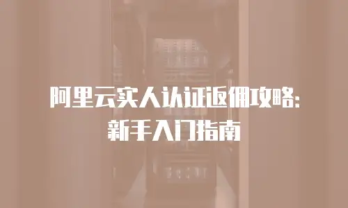 阿里云实人认证返佣攻略：新手入门指南