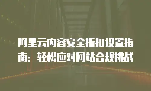 阿里云内容安全折扣设置指南：轻松应对网站合规挑战