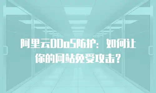 阿里云DDoS防护：如何让你的网站免受攻击？
