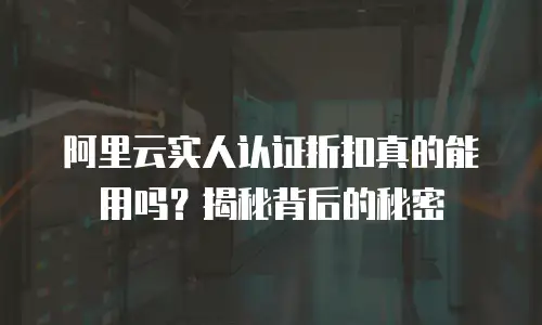 阿里云实人认证折扣真的能用吗？揭秘背后的秘密