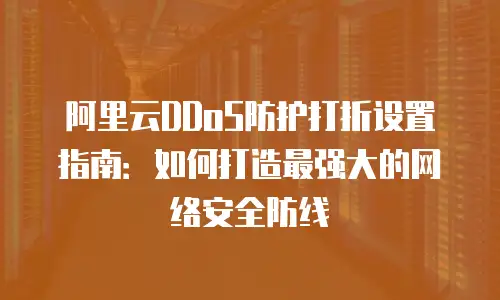 阿里云DDoS防护打折设置指南：如何打造最强大的网络安全防线