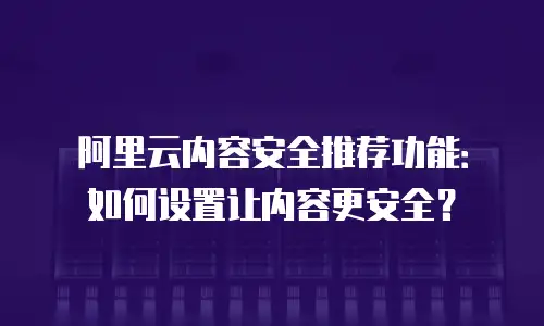 阿里云内容安全推荐功能：如何设置让内容更安全？