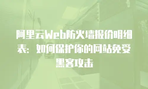 阿里云Web防火墙报价明细表：如何保护你的网站免受黑客攻击