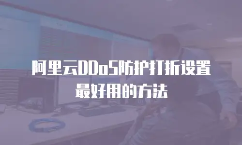 阿里云DDoS防护打折设置最好用的方法