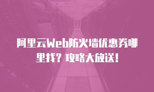 阿里云Web防火墙优惠券哪里找？攻略大放送！