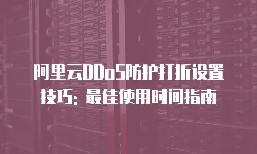 阿里云DDoS防护打折设置技巧: 最佳使用时间指南
