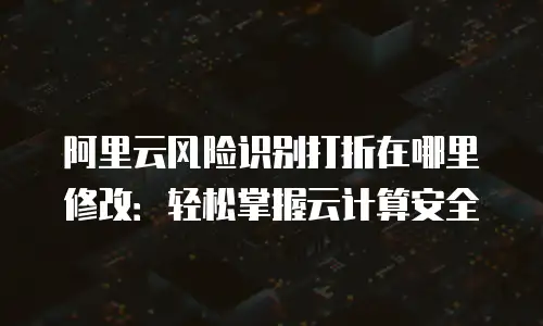 阿里云风险识别打折在哪里修改：轻松掌握云计算安全