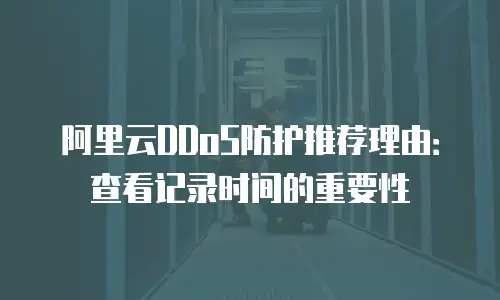 阿里云DDoS防护推荐理由：查看记录时间的重要性