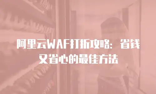 阿里云WAF打折攻略：省钱又省心的最佳方法