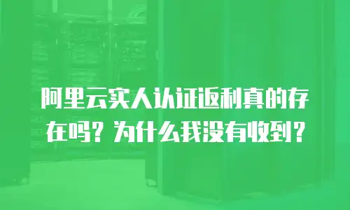 阿里云实人认证返利真的存在吗？为什么我没有收到？