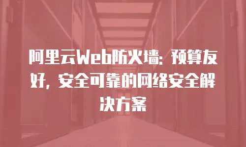 阿里云Web防火墙: 预算友好, 安全可靠的网络安全解决方案