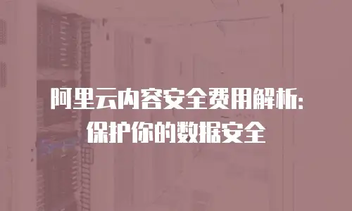 阿里云内容安全费用解析：保护你的数据安全