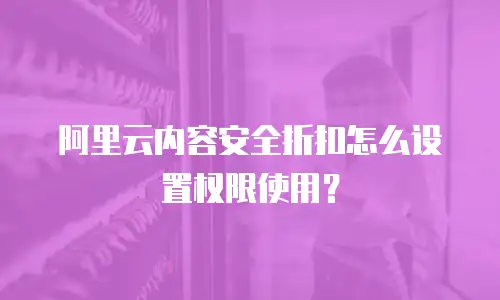 阿里云内容安全折扣怎么设置权限使用？