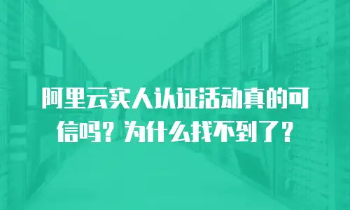 阿里云实人认证活动真的可信吗？为什么找不到了？