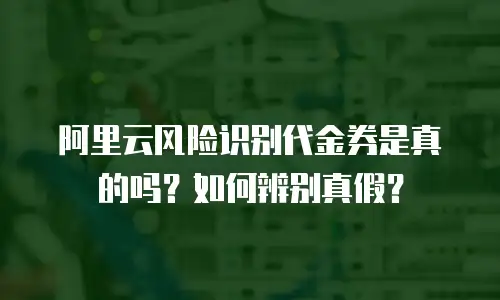 阿里云风险识别代金券是真的吗？如何辨别真假？
