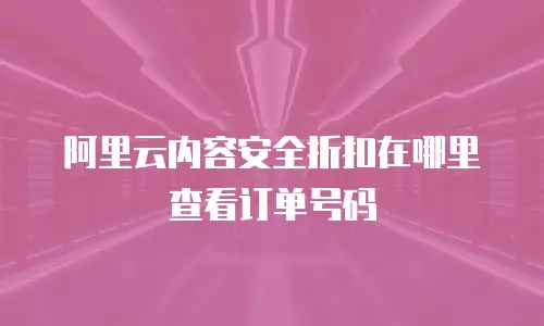 阿里云内容安全折扣在哪里查看订单号码