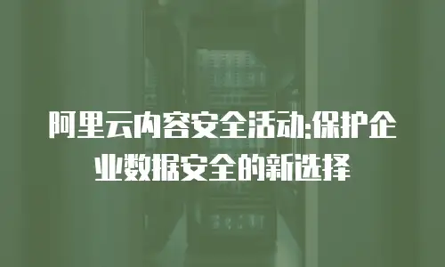 阿里云内容安全活动:保护企业数据安全的新选择