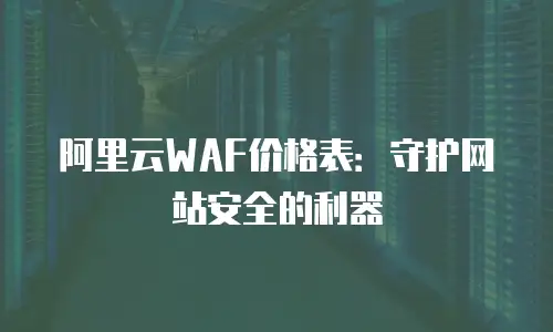 阿里云WAF价格表：守护网站安全的利器