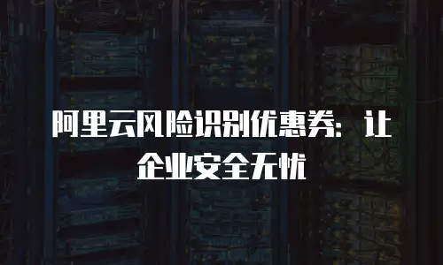 阿里云风险识别优惠券：让企业安全无忧