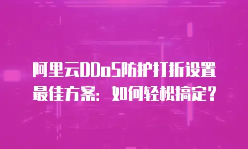阿里云DDoS防护打折设置最佳方案：如何轻松搞定？
