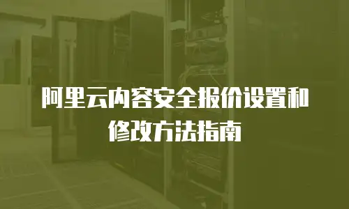 阿里云内容安全报价设置和修改方法指南