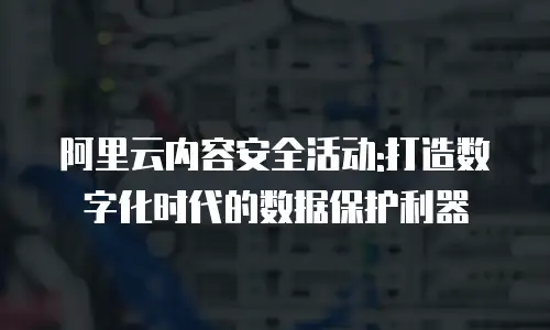 阿里云内容安全活动:打造数字化时代的数据保护利器