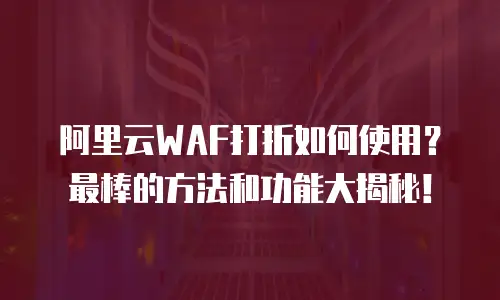 阿里云WAF打折如何使用？最棒的方法和功能大揭秘！