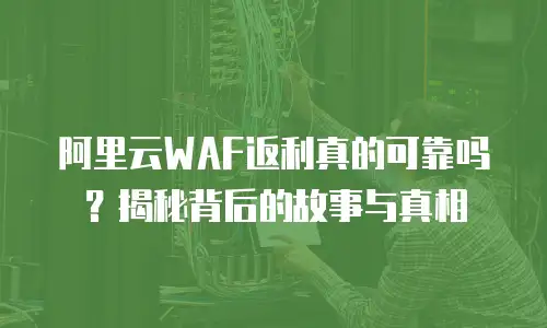 阿里云WAF返利真的可靠吗？揭秘背后的故事与真相