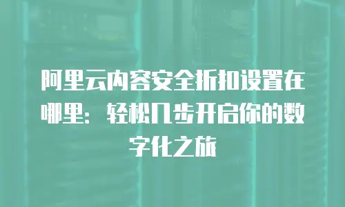 阿里云内容安全折扣设置在哪里：轻松几步开启你的数字化之旅