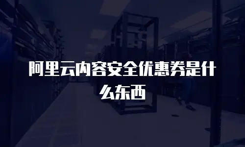 阿里云内容安全优惠券是什么东西