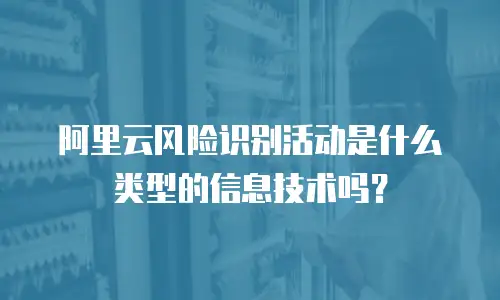 阿里云风险识别活动是什么类型的信息技术吗？