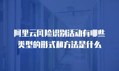 阿里云风险识别活动有哪些类型的形式和方法是什么