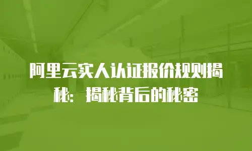 阿里云实人认证报价规则揭秘：揭秘背后的秘密