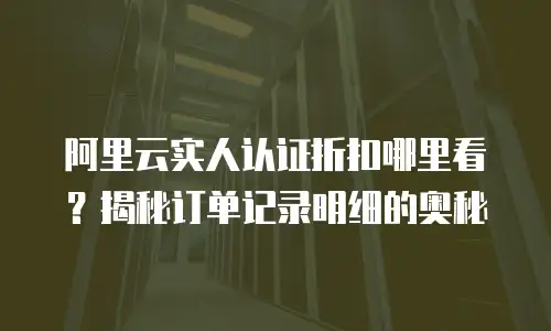阿里云实人认证折扣哪里看？揭秘订单记录明细的奥秘