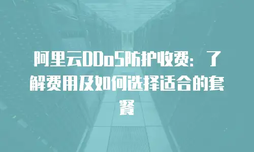 阿里云DDoS防护收费：了解费用及如何选择适合的套餐